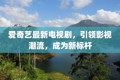 愛奇藝最新電視劇，引領(lǐng)影視潮流，成為新標(biāo)桿