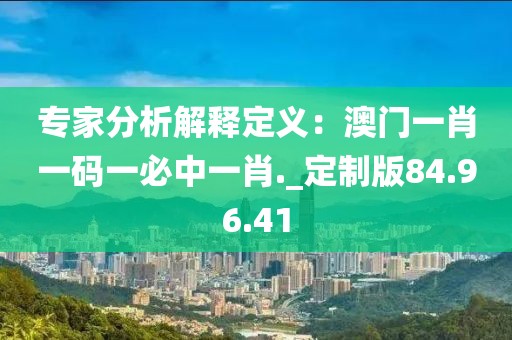 專家分析解釋定義：澳門一肖一碼一必中一肖._定制版84.96.41