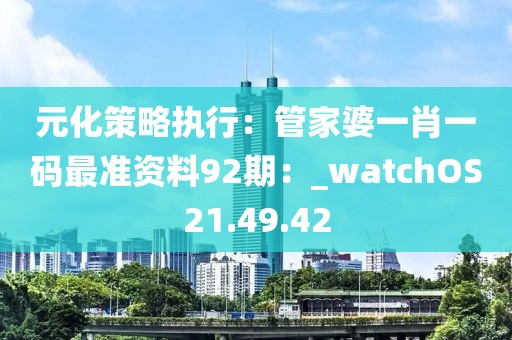 元化策略執(zhí)行：管家婆一肖一碼最準(zhǔn)資料92期：_watchOS21.49.42