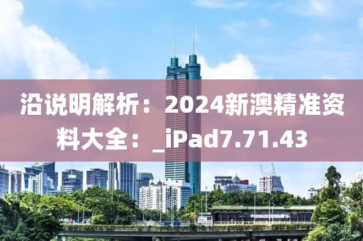 沿說(shuō)明解析：2024新澳精準(zhǔn)資料大全：_iPad7.71.43