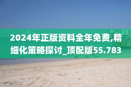 2024年正版資料全年免費,精細(xì)化策略探討_頂配版55.783