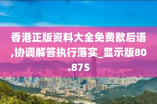 香港正版資料大全免費(fèi)歇后語(yǔ),協(xié)調(diào)解答執(zhí)行落實(shí)_顯示版80.875