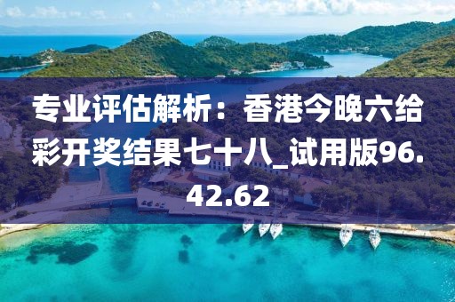 專業(yè)評估解析：香港今晚六給彩開獎結(jié)果七十八_試用版96.42.62