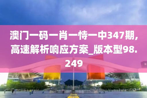 澳門一碼一肖一恃一中347期,高速解析響應(yīng)方案_版本型98.249