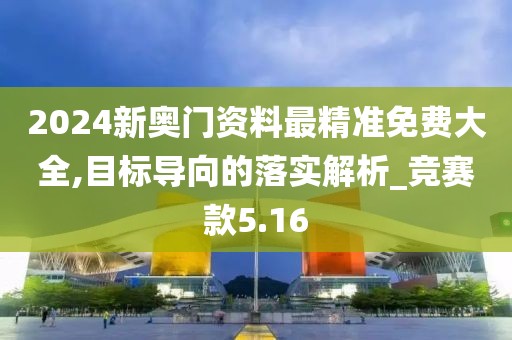 2024新奧門資料最精準(zhǔn)免費(fèi)大全,目標(biāo)導(dǎo)向的落實(shí)解析_競(jìng)賽款5.16