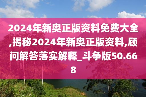 2024年新奧正版資料免費大全,揭秘2024年新奧正版資料,顧問解答落實解釋_斗爭版50.668