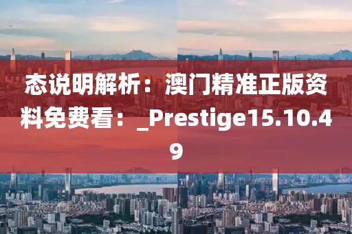 態(tài)說明解析：澳門精準(zhǔn)正版資料免費(fèi)看：_Prestige15.10.49