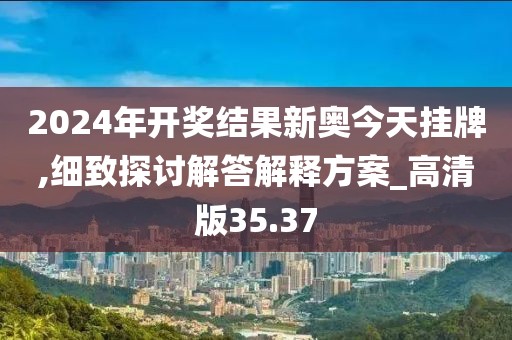 2024年開獎結果新奧今天掛牌,細致探討解答解釋方案_高清版35.37