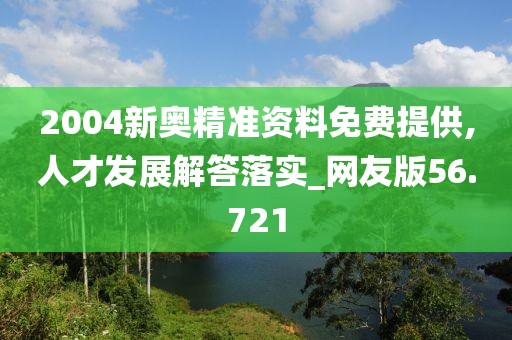 2004新奧精準資料免費提供,人才發(fā)展解答落實_網(wǎng)友版56.721