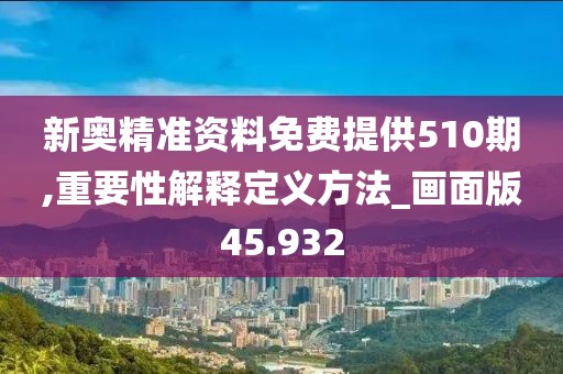 新奧精準(zhǔn)資料免費提供510期,重要性解釋定義方法_畫面版45.932