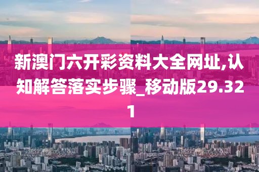 新澳門六開彩資料大全網(wǎng)址,認知解答落實步驟_移動版29.321