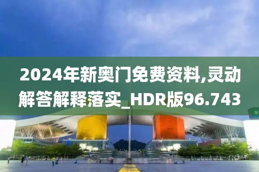 2024年新奧門免費(fèi)資料,靈動(dòng)解答解釋落實(shí)_HDR版96.743