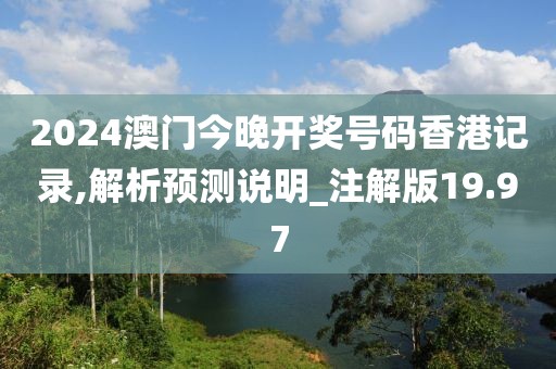 2024澳門(mén)今晚開(kāi)獎(jiǎng)號(hào)碼香港記錄,解析預(yù)測(cè)說(shuō)明_注解版19.97