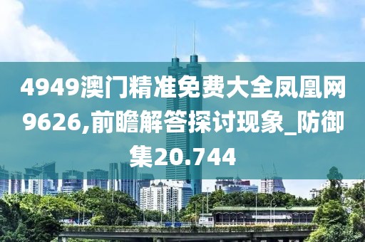 4949澳門精準(zhǔn)免費大全鳳凰網(wǎng)9626,前瞻解答探討現(xiàn)象_防御集20.744