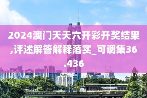 2024澳門天天六開彩開獎(jiǎng)結(jié)果,評(píng)述解答解釋落實(shí)_可調(diào)集36.436