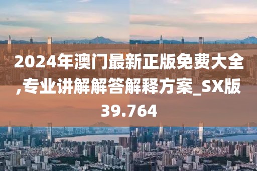 2024年澳門最新正版免費(fèi)大全,專業(yè)講解解答解釋方案_SX版39.764