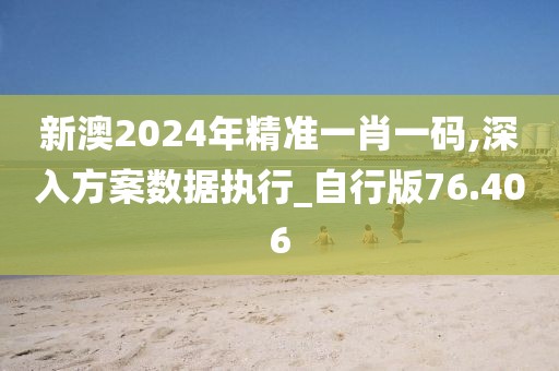 新澳2024年精準(zhǔn)一肖一碼,深入方案數(shù)據(jù)執(zhí)行_自行版76.406