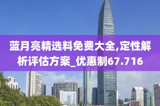 藍月亮精選料免費大全,定性解析評估方案_優(yōu)惠制67.716