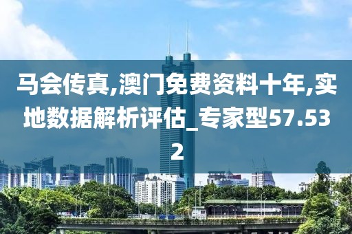 馬會傳真,澳門免費資料十年,實地數(shù)據(jù)解析評估_專家型57.532