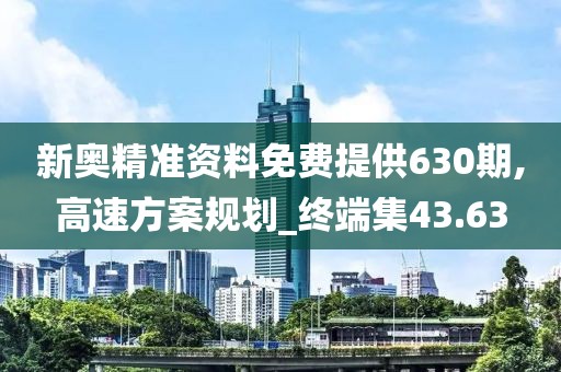 新奧精準資料免費提供630期,高速方案規(guī)劃_終端集43.63