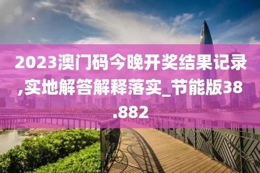 2023澳門(mén)碼今晚開(kāi)獎(jiǎng)結(jié)果記錄,實(shí)地解答解釋落實(shí)_節(jié)能版38.882