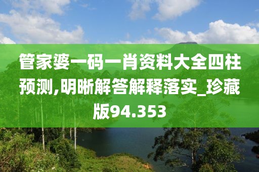 管家婆一碼一肖資料大全四柱預測,明晰解答解釋落實_珍藏版94.353