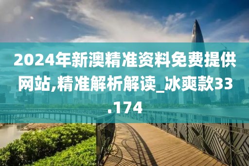 2024年新澳精準資料免費提供網(wǎng)站,精準解析解讀_冰爽款33.174