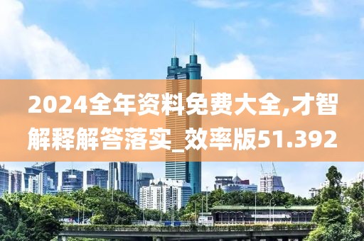 2024全年資料免費(fèi)大全,才智解釋解答落實(shí)_效率版51.392