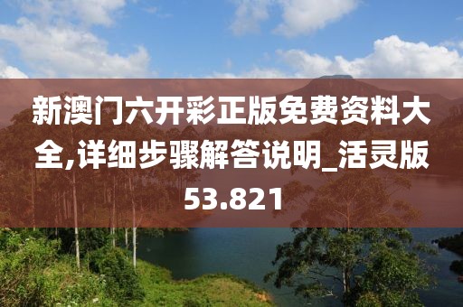 新澳門六開(kāi)彩正版免費(fèi)資料大全,詳細(xì)步驟解答說(shuō)明_活靈版53.821