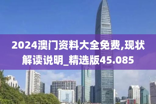 2024澳門資料大全免費(fèi),現(xiàn)狀解讀說(shuō)明_精選版45.085