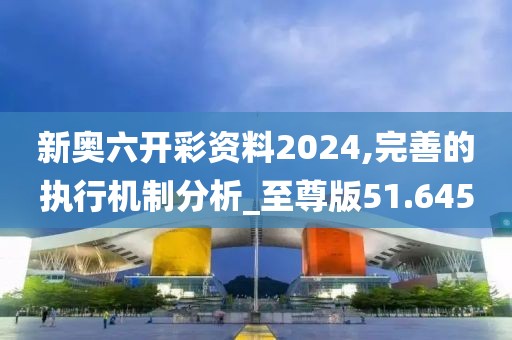 新奧六開(kāi)彩資料2024,完善的執(zhí)行機(jī)制分析_至尊版51.645