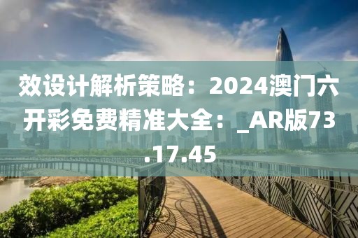 效設(shè)計(jì)解析策略：2024澳門六開彩免費(fèi)精準(zhǔn)大全：_AR版73.17.45