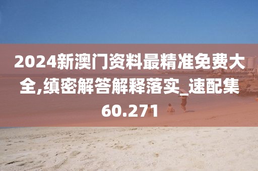 2024新澳門資料最精準(zhǔn)免費(fèi)大全,縝密解答解釋落實(shí)_速配集60.271