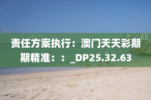 責任方案執(zhí)行：澳門天天彩期期精準：：_DP25.32.63