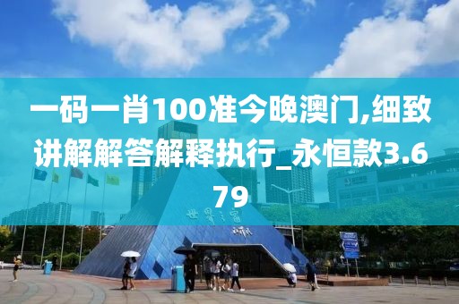 一碼一肖100準(zhǔn)今晚澳門,細(xì)致講解解答解釋執(zhí)行_永恒款3.679