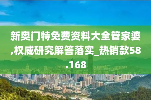 新奧門特免費(fèi)資料大全管家婆,權(quán)威研究解答落實(shí)_熱銷款58.168