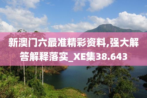 新澳門六最準(zhǔn)精彩資料,強大解答解釋落實_XE集38.643