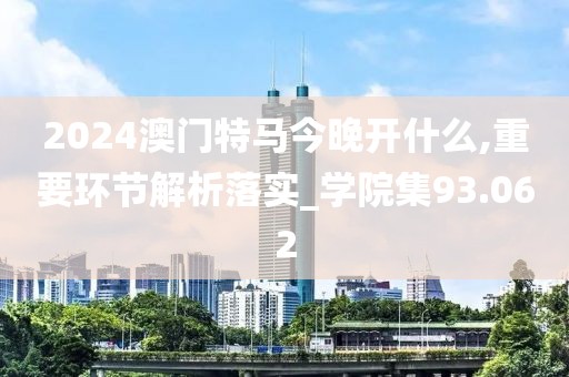 2024澳門特馬今晚開什么,重要環(huán)節(jié)解析落實_學(xué)院集93.062