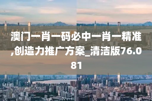 澳門一肖一碼必中一肖一精準(zhǔn),創(chuàng)造力推廣方案_清潔版76.081