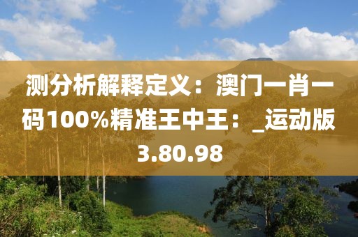 測分析解釋定義：澳門一肖一碼100%精準(zhǔn)王中王：_運(yùn)動版3.80.98