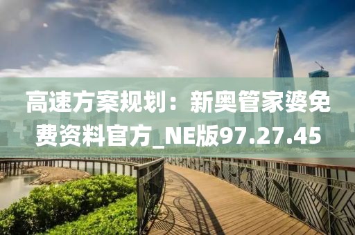 高速方案規(guī)劃：新奧管家婆免費(fèi)資料官方_NE版97.27.45