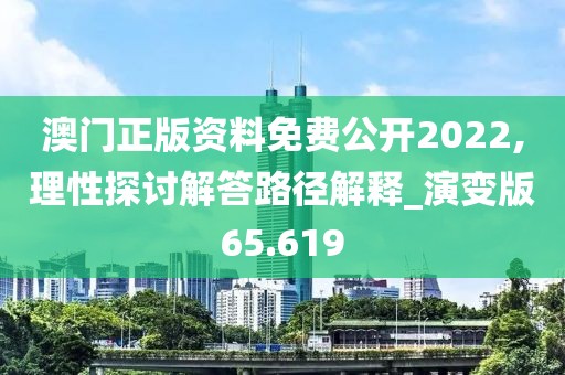 澳門正版資料免費公開2022,理性探討解答路徑解釋_演變版65.619