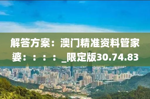 解答方案：澳門精準資料管家婆：：：：_限定版30.74.83