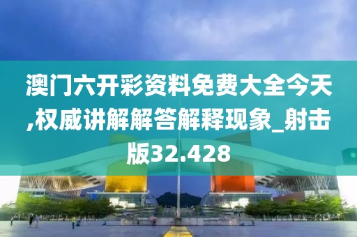 澳門六開彩資料免費(fèi)大全今天,權(quán)威講解解答解釋現(xiàn)象_射擊版32.428