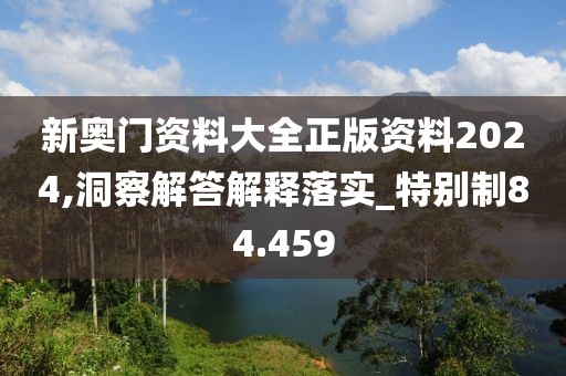 新奧門資料大全正版資料2024,洞察解答解釋落實(shí)_特別制84.459