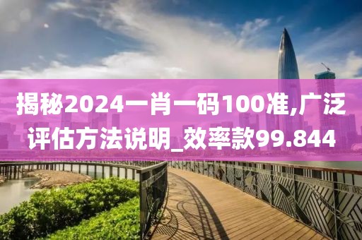 揭秘2024一肖一碼100準(zhǔn),廣泛評(píng)估方法說(shuō)明_效率款99.844