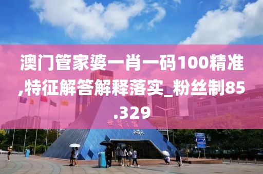 澳門管家婆一肖一碼100精準(zhǔn),特征解答解釋落實_粉絲制85.329