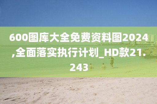 600圖庫大全免費資料圖2024,全面落實執(zhí)行計劃_HD款21.243