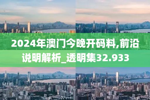 2024年澳門今晚開碼料,前沿說明解析_透明集32.933