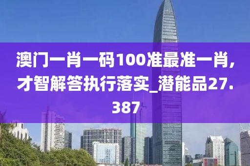 澳門一肖一碼100準最準一肖,才智解答執(zhí)行落實_潛能品27.387